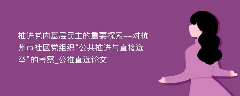 推进党内基层民主的重要探索--对杭州市社区党组织“公共推进与直接选举”的考察_公推直选论文