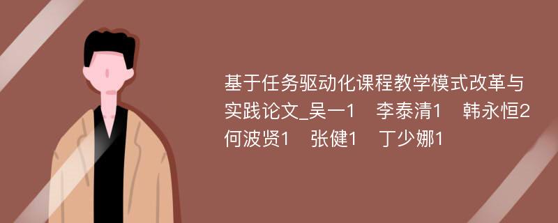 基于任务驱动化课程教学模式改革与实践论文_吴一1　李泰清1　韩永恒2　何波贤1　张健1　丁少娜1