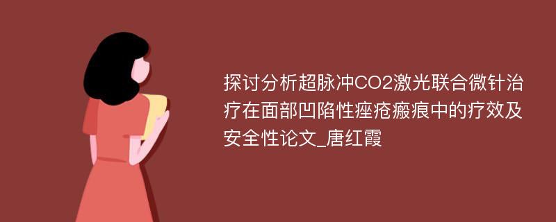 探讨分析超脉冲CO2激光联合微针治疗在面部凹陷性痤疮瘢痕中的疗效及安全性论文_唐红霞