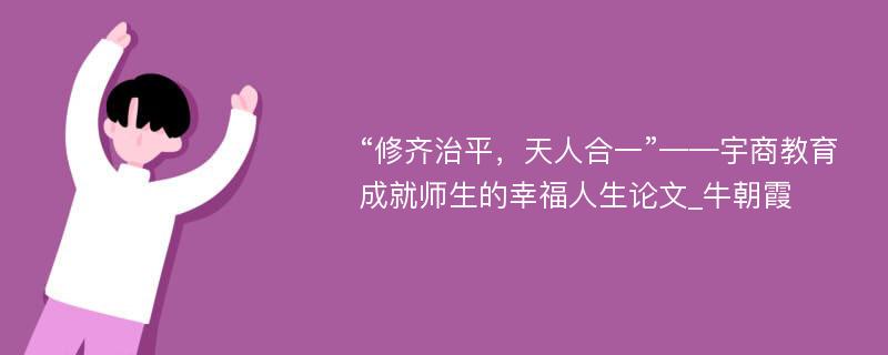 “修齐治平，天人合一”——宇商教育成就师生的幸福人生论文_牛朝霞