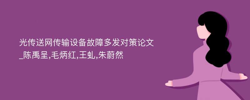 光传送网传输设备故障多发对策论文_陈禹呈,毛炳红,王虬,朱蔚然