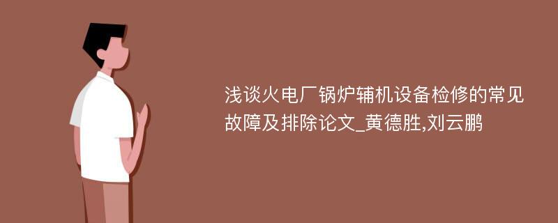 浅谈火电厂锅炉辅机设备检修的常见故障及排除论文_黄德胜,刘云鹏