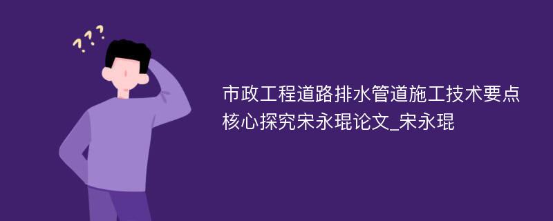 市政工程道路排水管道施工技术要点核心探究宋永琨论文_宋永琨 