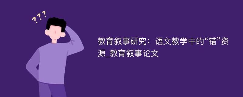 教育叙事研究：语文教学中的“错”资源_教育叙事论文