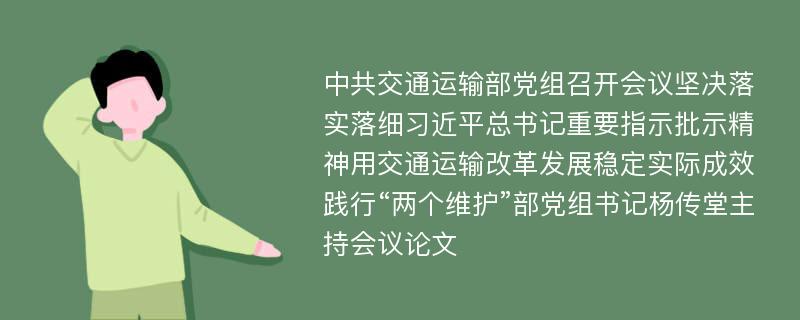 中共交通运输部党组召开会议坚决落实落细习近平总书记重要指示批示精神用交通运输改革发展稳定实际成效践行“两个维护”部党组书记杨传堂主持会议论文