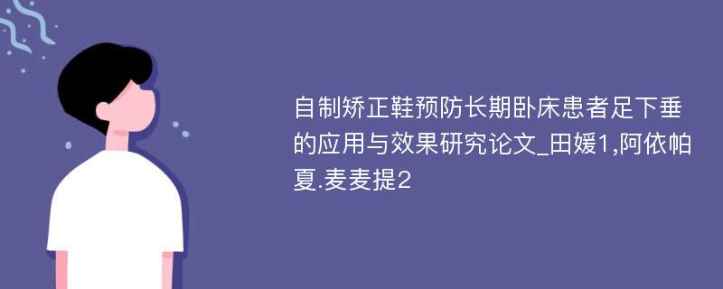 自制矫正鞋预防长期卧床患者足下垂的应用与效果研究论文_田媛1,阿依帕夏.麦麦提2