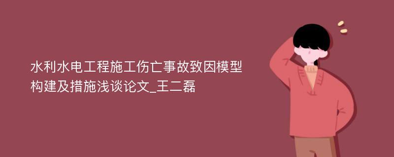 水利水电工程施工伤亡事故致因模型构建及措施浅谈论文_王二磊