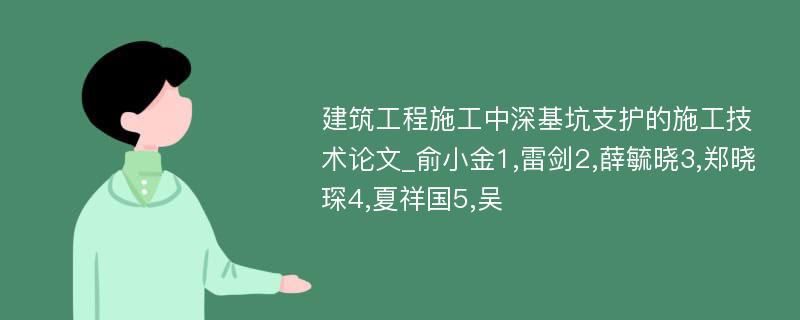 建筑工程施工中深基坑支护的施工技术论文_俞小金1,雷剑2,薛毓晓3,郑晓琛4,夏祥国5,吴