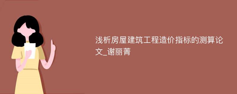 浅析房屋建筑工程造价指标的测算论文_谢丽菁