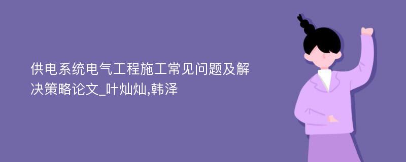 供电系统电气工程施工常见问题及解决策略论文_叶灿灿,韩泽