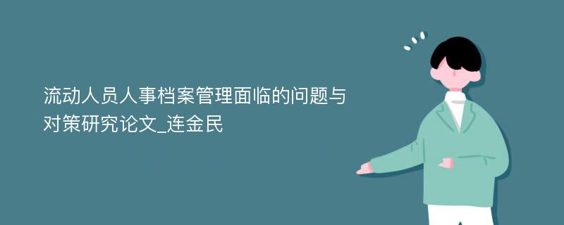 流动人员人事档案管理面临的问题与对策研究论文_连金民