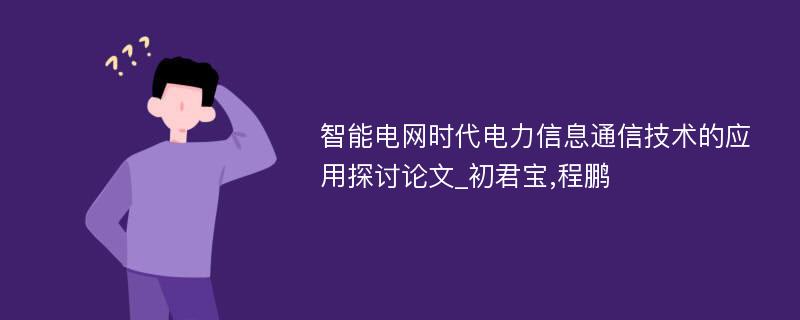 智能电网时代电力信息通信技术的应用探讨论文_初君宝,程鹏