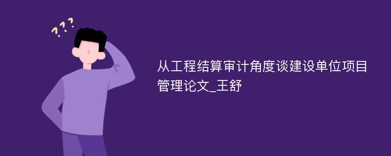 从工程结算审计角度谈建设单位项目管理论文_王舒