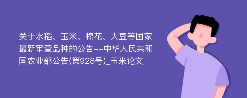 关于水稻、玉米、棉花、大豆等国家最新审查品种的公告--中华人民共和国农业部公告(第928号)_玉米论文