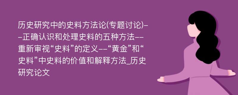 历史研究中的史料方法论(专题讨论)--正确认识和处理史料的五种方法--重新审视“史料”的定义--“黄金”和“史料”中史料的价值和解释方法_历史研究论文