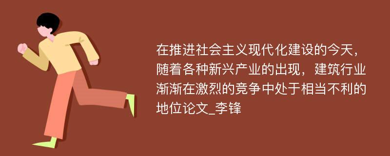 在推进社会主义现代化建设的今天，随着各种新兴产业的出现，建筑行业渐渐在激烈的竞争中处于相当不利的地位论文_李锋