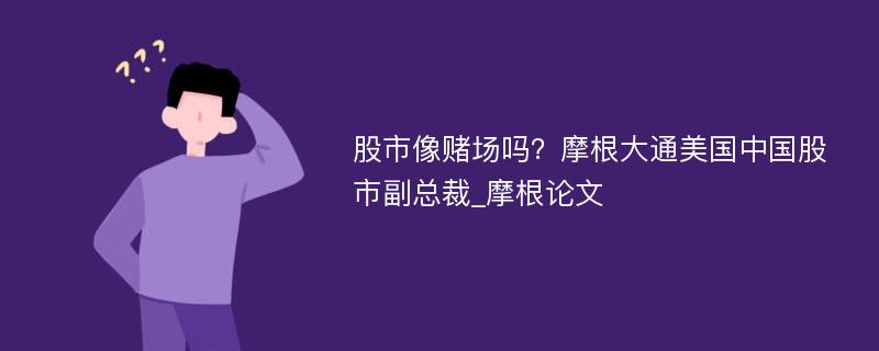 股市像赌场吗？摩根大通美国中国股市副总裁_摩根论文