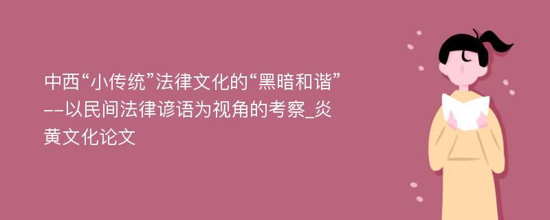 中西“小传统”法律文化的“黑暗和谐”--以民间法律谚语为视角的考察_炎黄文化论文