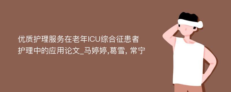 优质护理服务在老年ICU综合征患者护理中的应用论文_马婷婷,葛雪, 常宁