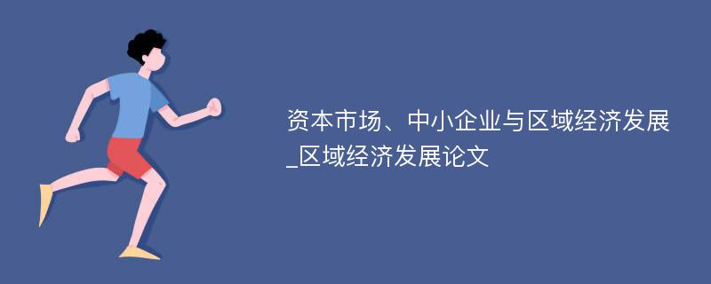 资本市场、中小企业与区域经济发展_区域经济发展论文