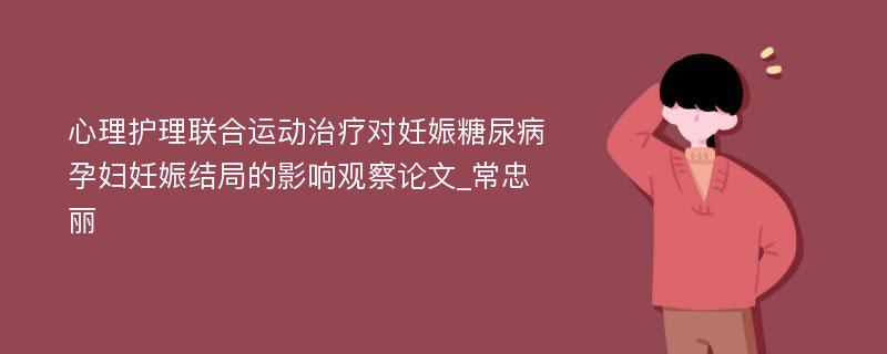 心理护理联合运动治疗对妊娠糖尿病孕妇妊娠结局的影响观察论文_常忠丽