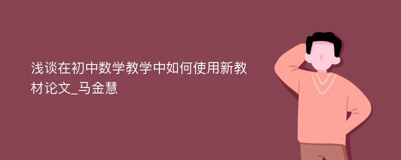 浅谈在初中数学教学中如何使用新教材论文_马金慧