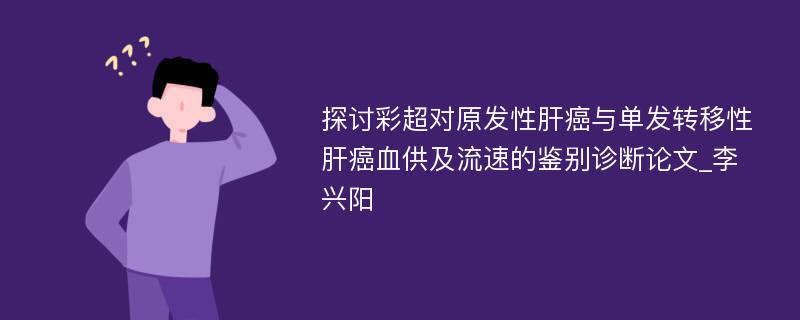 探讨彩超对原发性肝癌与单发转移性肝癌血供及流速的鉴别诊断论文_李兴阳