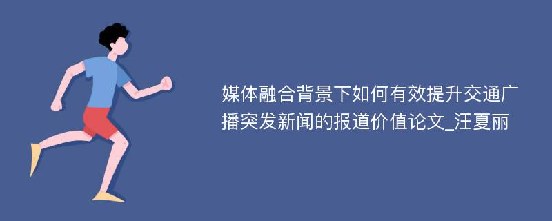 媒体融合背景下如何有效提升交通广播突发新闻的报道价值论文_汪夏丽