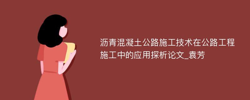 沥青混凝土公路施工技术在公路工程施工中的应用探析论文_袁芳