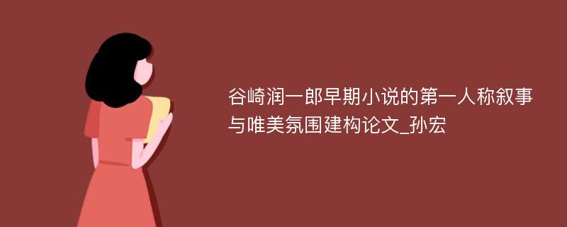 谷崎润一郎早期小说的第一人称叙事与唯美氛围建构论文_孙宏