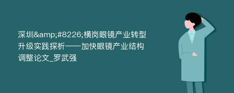 深圳&#8226;横岗眼镜产业转型升级实践探析——加快眼镜产业结构调整论文_罗武强