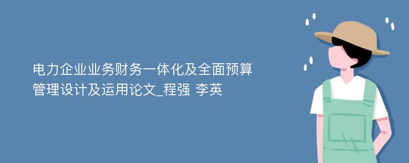 电力企业业务财务一体化及全面预算管理设计及运用论文_程强 李英