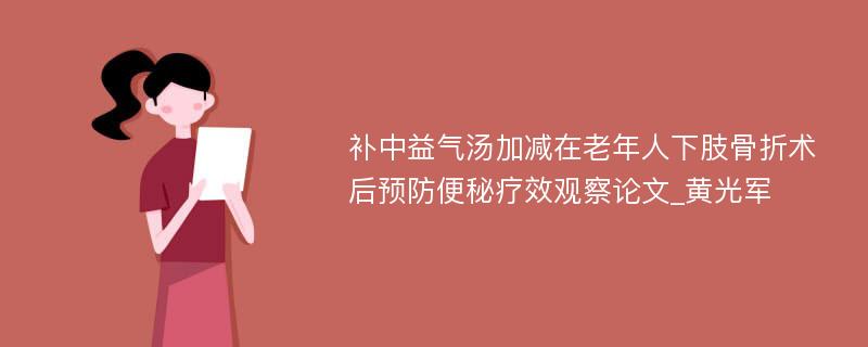 补中益气汤加减在老年人下肢骨折术后预防便秘疗效观察论文_黄光军