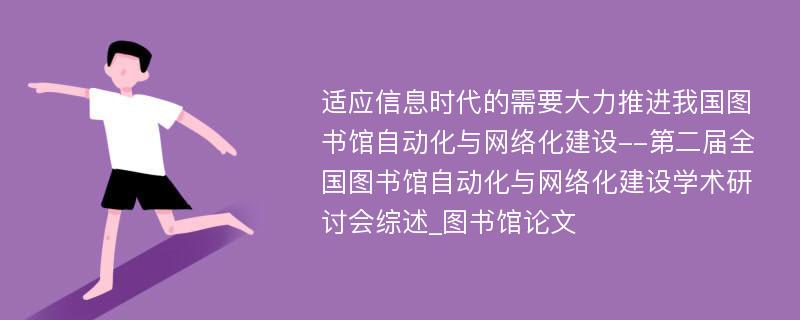 适应信息时代的需要大力推进我国图书馆自动化与网络化建设--第二届全国图书馆自动化与网络化建设学术研讨会综述_图书馆论文