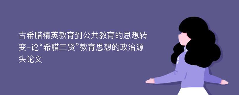 古希腊精英教育到公共教育的思想转变-论“希腊三贤”教育思想的政治源头论文