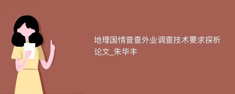 地理国情普查外业调查技术要求探析论文_朱华丰