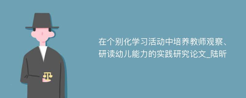 在个别化学习活动中培养教师观察、研读幼儿能力的实践研究论文_陆昕