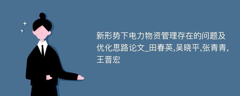 新形势下电力物资管理存在的问题及优化思路论文_田春英,吴晓平,张青青,王晋宏