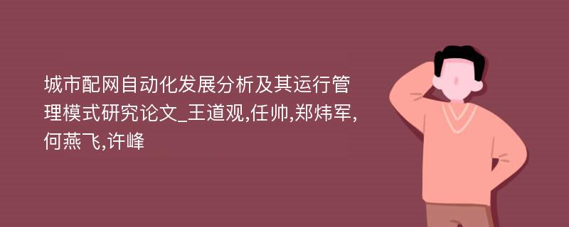 城市配网自动化发展分析及其运行管理模式研究论文_王道观,任帅,郑炜军,何燕飞,许峰