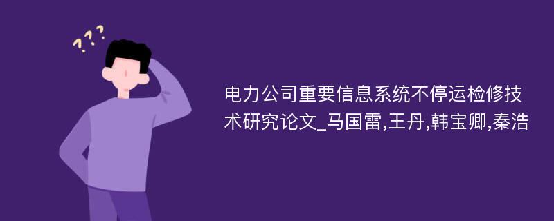 电力公司重要信息系统不停运检修技术研究论文_马国雷,王丹,韩宝卿,秦浩