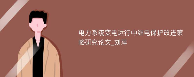 电力系统变电运行中继电保护改进策略研究论文_刘萍