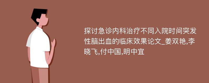 探讨急诊内科治疗不同入院时间突发性脑出血的临床效果论文_姜双艳,李晓飞,付中国,明中宜