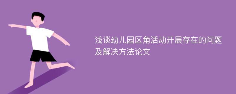 浅谈幼儿园区角活动开展存在的问题及解决方法论文