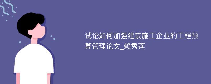 试论如何加强建筑施工企业的工程预算管理论文_赖秀莲