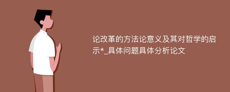 论改革的方法论意义及其对哲学的启示*_具体问题具体分析论文