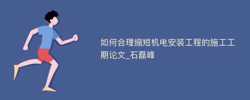 如何合理缩短机电安装工程的施工工期论文_石磊峰