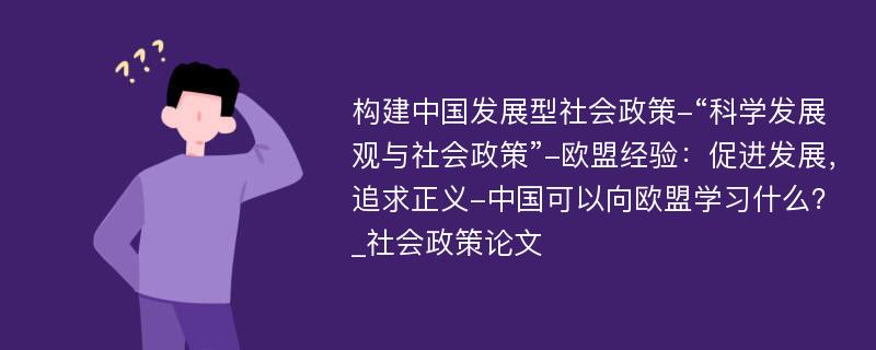 构建中国发展型社会政策-“科学发展观与社会政策”-欧盟经验：促进发展，追求正义-中国可以向欧盟学习什么？_社会政策论文