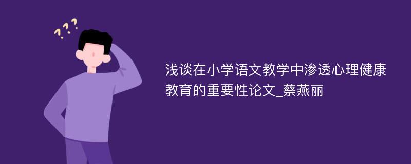 浅谈在小学语文教学中渗透心理健康教育的重要性论文_蔡燕丽