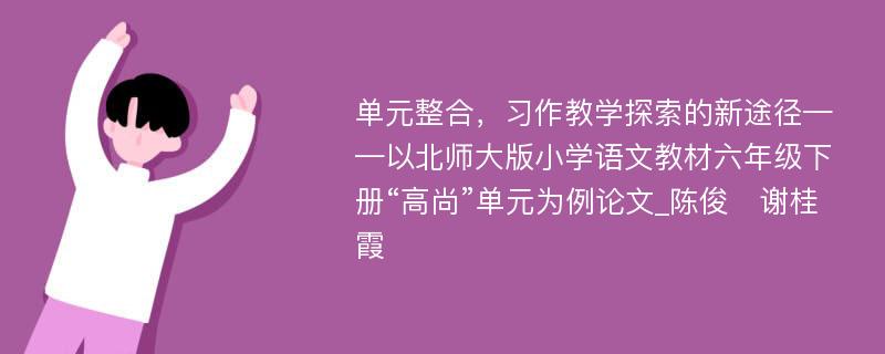 单元整合，习作教学探索的新途径——以北师大版小学语文教材六年级下册“高尚”单元为例论文_陈俊　谢桂霞