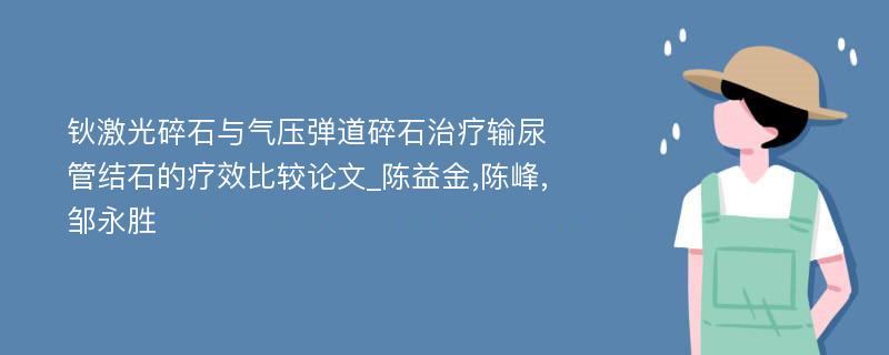 钬激光碎石与气压弹道碎石治疗输尿管结石的疗效比较论文_陈益金,陈峰,邹永胜